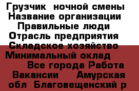 Грузчик  ночной смены › Название организации ­ Правильные люди › Отрасль предприятия ­ Складское хозяйство › Минимальный оклад ­ 30 000 - Все города Работа » Вакансии   . Амурская обл.,Благовещенский р-н